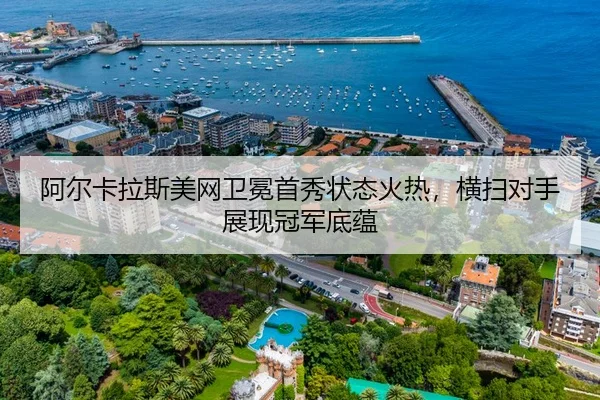 阿尔卡拉斯美网卫冕首秀状态火热，横扫对手展现冠军底蕴
